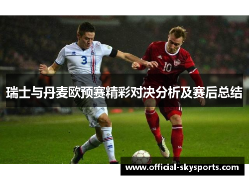 瑞士与丹麦欧预赛精彩对决分析及赛后总结 瑞士与丹麦欧预赛精彩对决分析及赛后总结