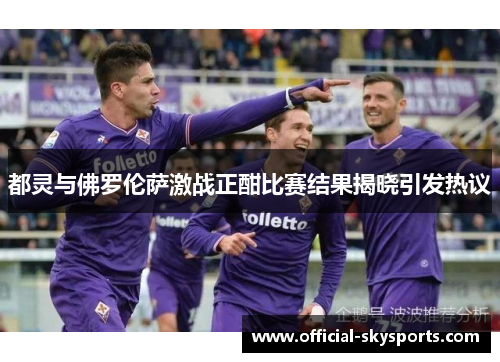 都灵与佛罗伦萨激战正酣比赛结果揭晓引发热议
