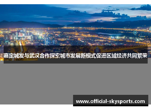 嘉定城发与武汉合作探索城市发展新模式促进区域经济共同繁荣 嘉定城发与武汉合作探索城市发展新模式促进区域经济共同繁荣